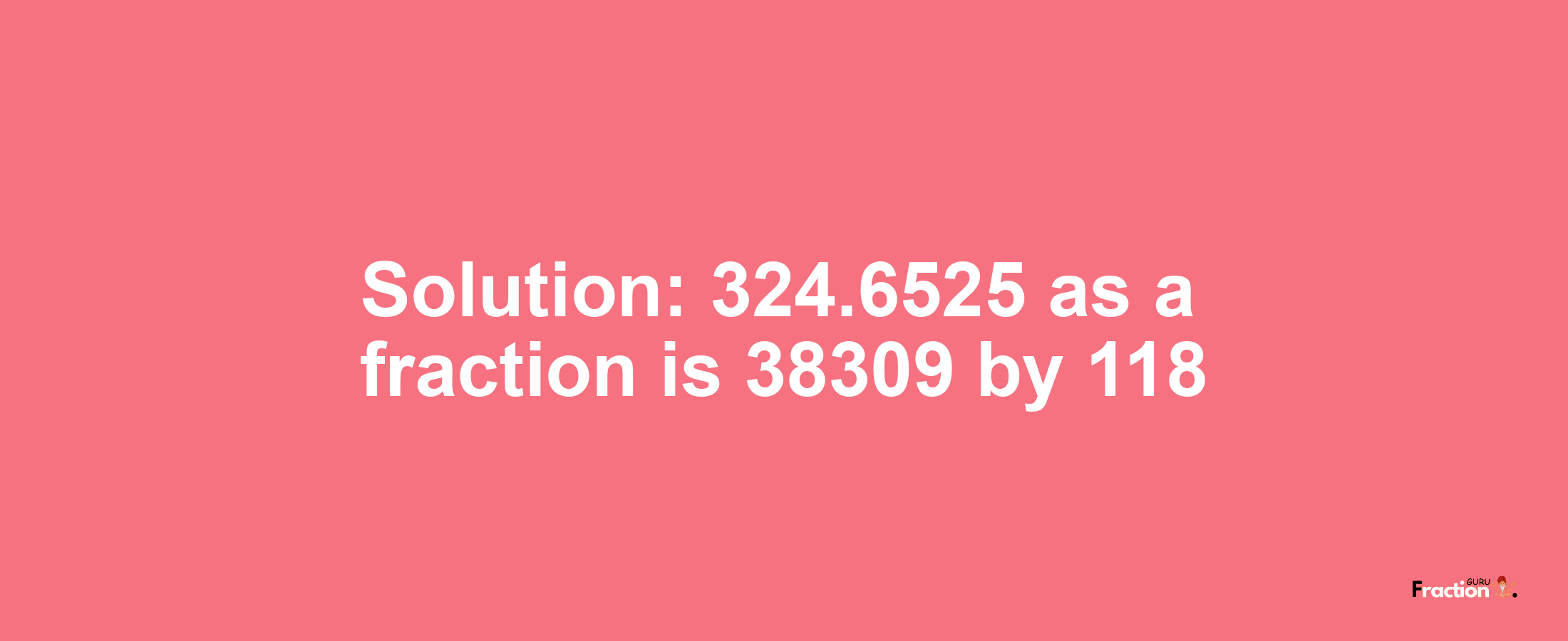 Solution:324.6525 as a fraction is 38309/118